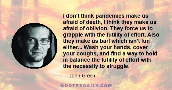 I don't think pandemics make us afraid of death, I think they make us afraid of oblivion. They force us to grapple with the futility of effort. Also they make us barf which isn't fun either... Wash your hands, cover