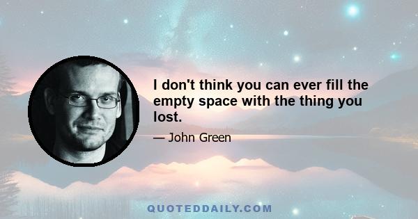 I don't think you can ever fill the empty space with the thing you lost.