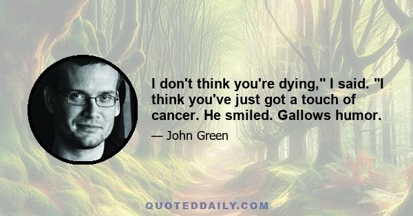 I don't think you're dying, I said. I think you've just got a touch of cancer. He smiled. Gallows humor.