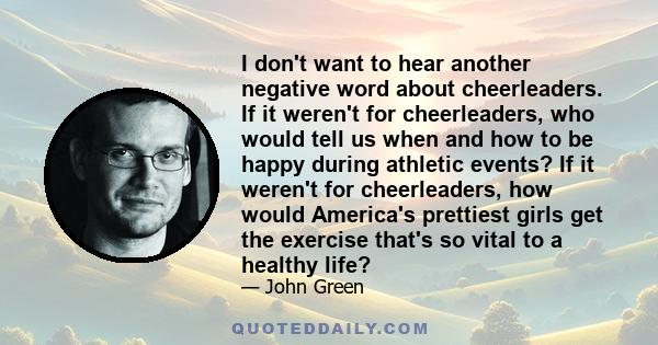 I don't want to hear another negative word about cheerleaders. If it weren't for cheerleaders, who would tell us when and how to be happy during athletic events? If it weren't for cheerleaders, how would America's