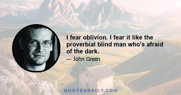 I fear oblivion. I fear it like the proverbial blind man who's afraid of the dark.