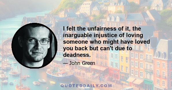 I felt the unfairness of it, the inarguable injustice of loving someone who might have loved you back but can't due to deadness.