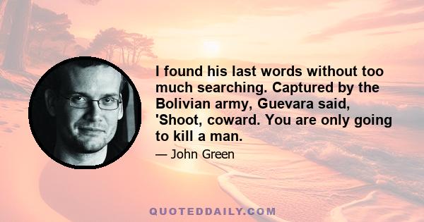 I found his last words without too much searching. Captured by the Bolivian army, Guevara said, 'Shoot, coward. You are only going to kill a man.