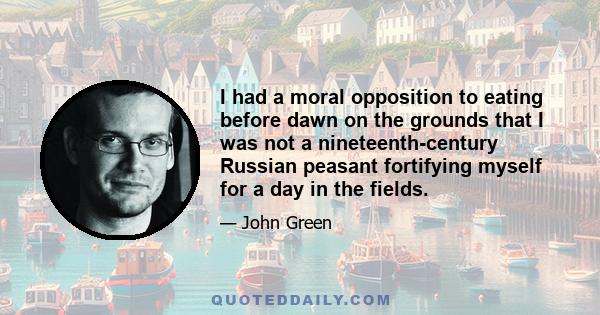 I had a moral opposition to eating before dawn on the grounds that I was not a nineteenth-century Russian peasant fortifying myself for a day in the fields.