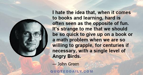 I hate the idea that, when it comes to books and learning, hard is often seen as the opposite of fun. It's strange to me that we should be so quick to give up on a book or a math problem when we are so willing to