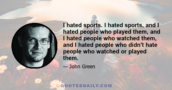 I hated sports. I hated sports, and I hated people who played them, and I hated people who watched them, and I hated people who didn't hate people who watched or played them.