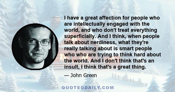 I have a great affection for people who are intellectually engaged with the world, and who don't treat everything superficially. And I think, when people talk about nerdiness, what they're really talking about is smart