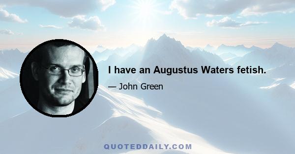 I have an Augustus Waters fetish.