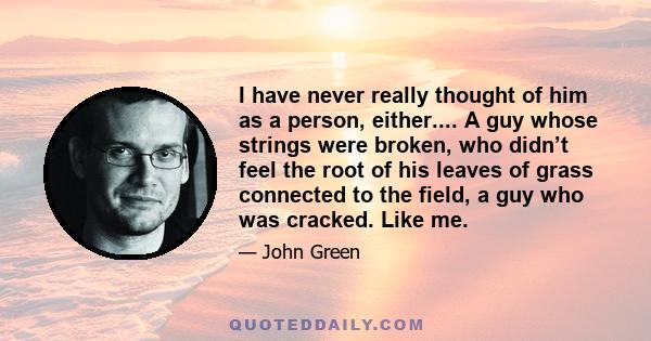 I have never really thought of him as a person, either.... A guy whose strings were broken, who didn’t feel the root of his leaves of grass connected to the field, a guy who was cracked. Like me.