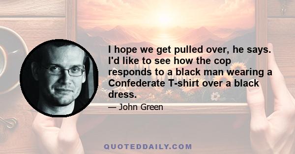 I hope we get pulled over, he says. I'd like to see how the cop responds to a black man wearing a Confederate T-shirt over a black dress.