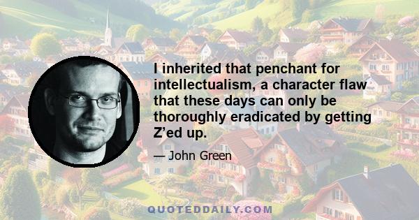 I inherited that penchant for intellectualism, a character flaw that these days can only be thoroughly eradicated by getting Z’ed up.