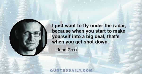 I just want to fly under the radar, because when you start to make yourself into a big deal, that's when you get shot down.