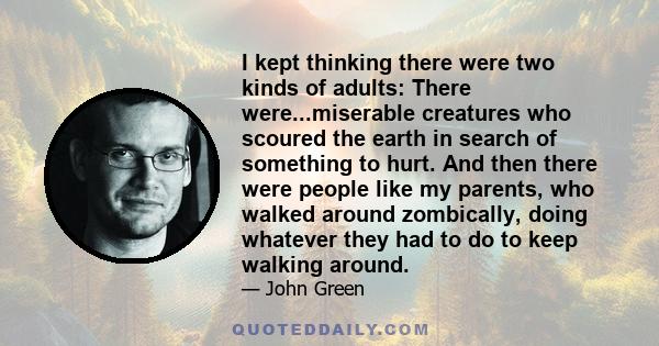 I kept thinking there were two kinds of adults: There were...miserable creatures who scoured the earth in search of something to hurt. And then there were people like my parents, who walked around zombically, doing