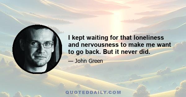 I kept waiting for that loneliness and nervousness to make me want to go back. But it never did.