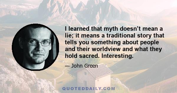 I learned that myth doesn’t mean a lie; it means a traditional story that tells you something about people and their worldview and what they hold sacred. Interesting.