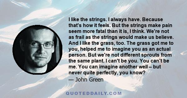 I like the strings. I always have. Because that's how it feels. But the strings make pain seem more fatal than it is, I think. We're not as frail as the strings would make us believe. And I like the grass, too. The