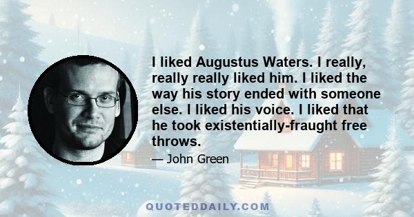 I liked Augustus Waters. I really, really really liked him. I liked the way his story ended with someone else. I liked his voice. I liked that he took existentially-fraught free throws.