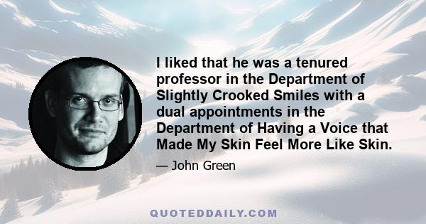 I liked that he was a tenured professor in the Department of Slightly Crooked Smiles with a dual appointments in the Department of Having a Voice that Made My Skin Feel More Like Skin.