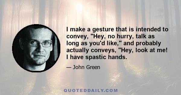 I make a gesture that is intended to convey, Hey, no hurry, talk as long as you'd like, and probably actually conveys, Hey, look at me! I have spastic hands.