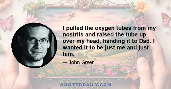 I pulled the oxygen tubes from my nostrils and raised the tube up over my head, handing it to Dad. I wanted it to be just me and just him.