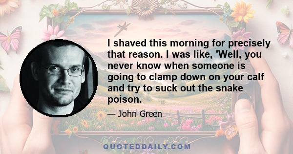 I shaved this morning for precisely that reason. I was like, 'Well, you never know when someone is going to clamp down on your calf and try to suck out the snake poison.