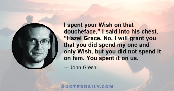 I spent your Wish on that doucheface,” I said into his chest. “Hazel Grace. No. I will grant you that you did spend my one and only Wish, but you did not spend it on him. You spent it on us.