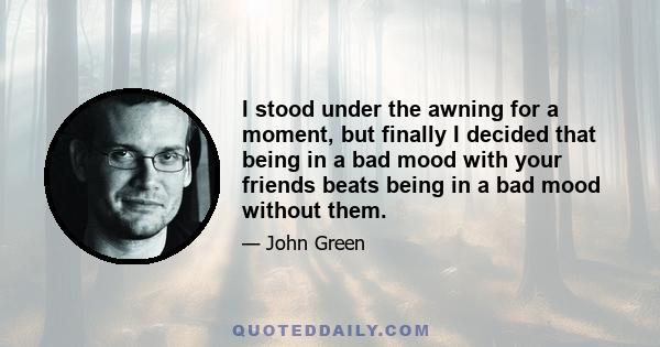 I stood under the awning for a moment, but finally I decided that being in a bad mood with your friends beats being in a bad mood without them.