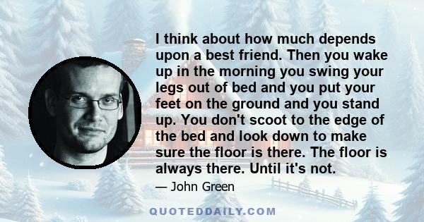 I think about how much depends upon a best friend. Then you wake up in the morning you swing your legs out of bed and you put your feet on the ground and you stand up. You don't scoot to the edge of the bed and look