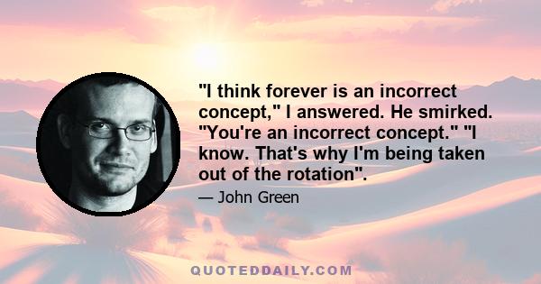 I think forever is an incorrect concept, I answered. He smirked. You're an incorrect concept. I know. That's why I'm being taken out of the rotation.