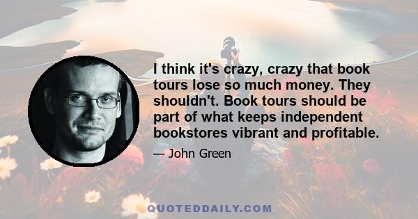 I think it's crazy, crazy that book tours lose so much money. They shouldn't. Book tours should be part of what keeps independent bookstores vibrant and profitable.