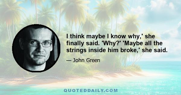 I think maybe I know why,' she finally said. 'Why?' 'Maybe all the strings inside him broke,' she said.