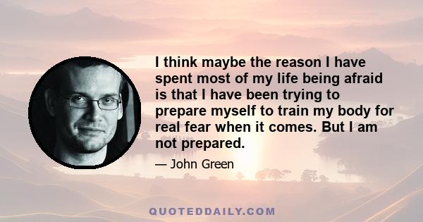 I think maybe the reason I have spent most of my life being afraid is that I have been trying to prepare myself to train my body for real fear when it comes. But I am not prepared.