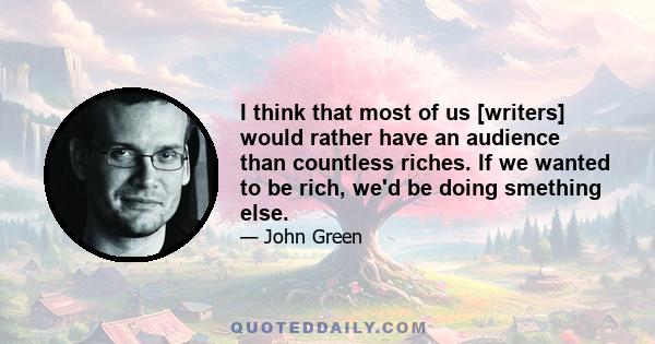 I think that most of us [writers] would rather have an audience than countless riches. If we wanted to be rich, we'd be doing smething else.