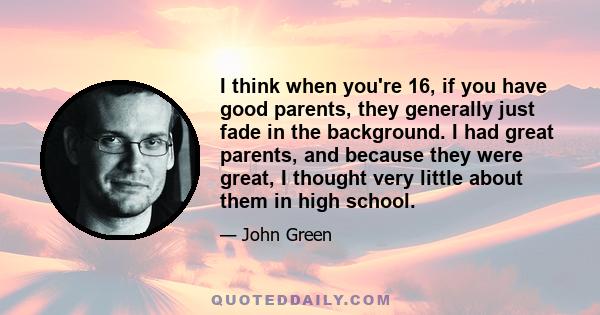 I think when you're 16, if you have good parents, they generally just fade in the background. I had great parents, and because they were great, I thought very little about them in high school.