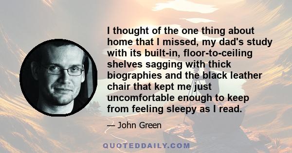 I thought of the one thing about home that I missed, my dad's study with its built-in, floor-to-ceiling shelves sagging with thick biographies and the black leather chair that kept me just uncomfortable enough to keep