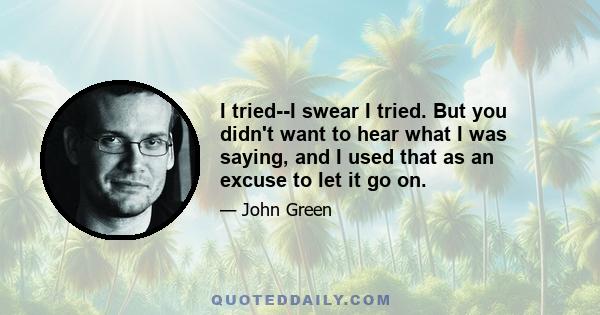 I tried--I swear I tried. But you didn't want to hear what I was saying, and I used that as an excuse to let it go on.