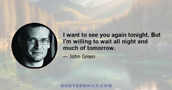 I want to see you again tonight. But I'm willing to wait all night and much of tomorrow.