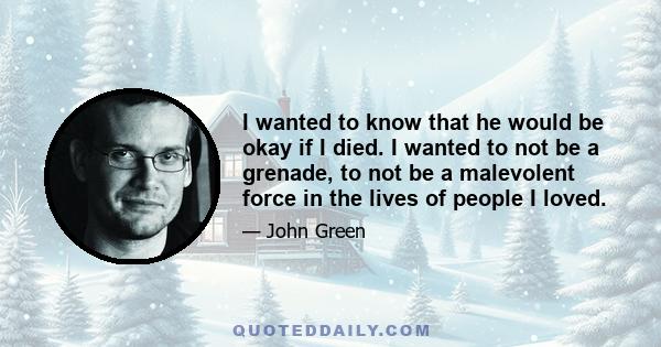 I wanted to know that he would be okay if I died. I wanted to not be a grenade, to not be a malevolent force in the lives of people I loved.