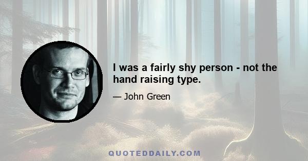 I was a fairly shy person - not the hand raising type.