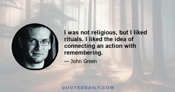 I was not religious, but I liked rituals. I liked the idea of connecting an action with remembering.