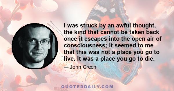 I was struck by an awful thought, the kind that cannot be taken back once it escapes into the open air of consciousness; it seemed to me that this was not a place you go to live. It was a place you go to die.