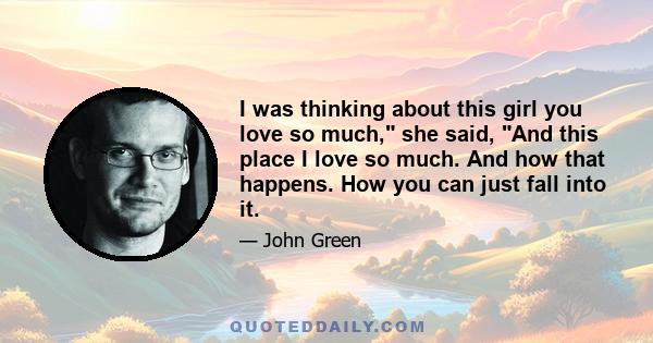 I was thinking about this girl you love so much, she said, And this place I love so much. And how that happens. How you can just fall into it.