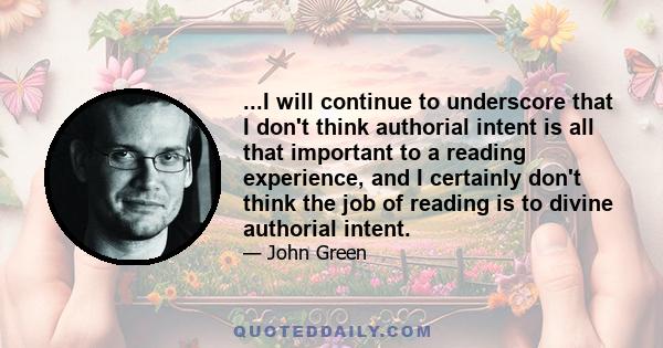 ...I will continue to underscore that I don't think authorial intent is all that important to a reading experience, and I certainly don't think the job of reading is to divine authorial intent.