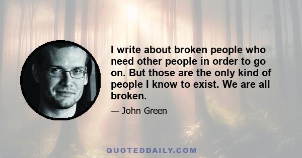 I write about broken people who need other people in order to go on. But those are the only kind of people I know to exist. We are all broken.