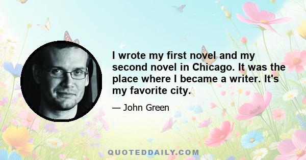 I wrote my first novel and my second novel in Chicago. It was the place where I became a writer. It's my favorite city.