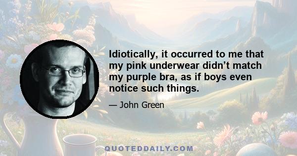 Idiotically, it occurred to me that my pink underwear didn’t match my purple bra, as if boys even notice such things.