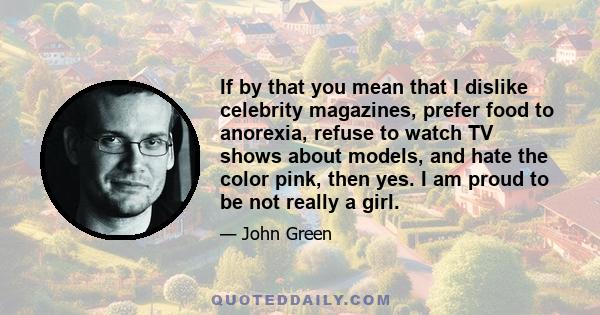 If by that you mean that I dislike celebrity magazines, prefer food to anorexia, refuse to watch TV shows about models, and hate the color pink, then yes. I am proud to be not really a girl.