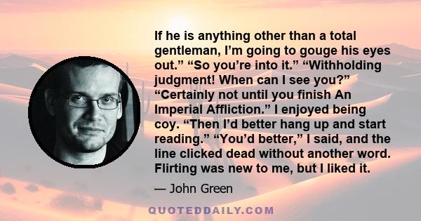 If he is anything other than a total gentleman, I’m going to gouge his eyes out.” “So you’re into it.” “Withholding judgment! When can I see you?” “Certainly not until you finish An Imperial Affliction.” I enjoyed being 