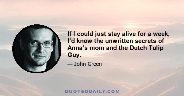 If I could just stay alive for a week, I’d know the unwritten secrets of Anna’s mom and the Dutch Tulip Guy.