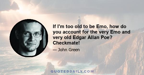 If I'm too old to be Emo, how do you account for the very Emo and very old Edgar Allan Poe? Checkmate!